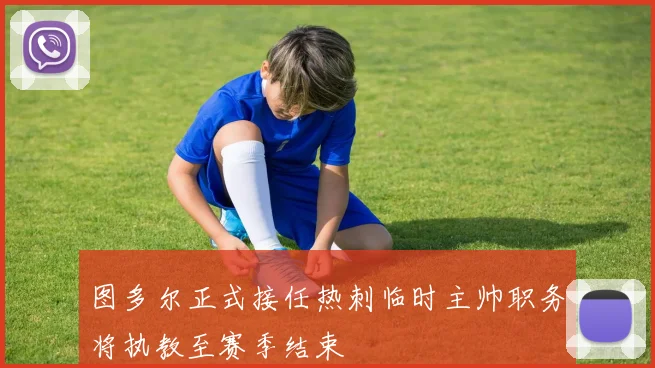 图多尔正式接任热刺临时主帅职务将执教至赛季结束