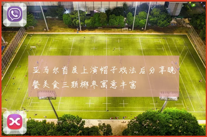 亚马尔首度上演帽子戏法后分享晚餐美食三颗椰枣寓意丰富