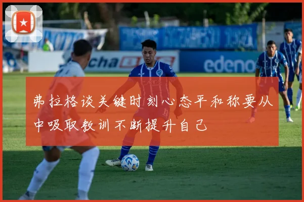 弗拉格谈关键时刻心态平和称要从中吸取教训不断提升自己