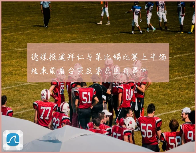 德媒报道拜仁与莱比锡比赛上半场结束前看台突发紧急医疗事件
