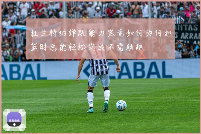 杜兰特的弹跳能力究竟如何为何扣篮时总能轻松完成不需助跑