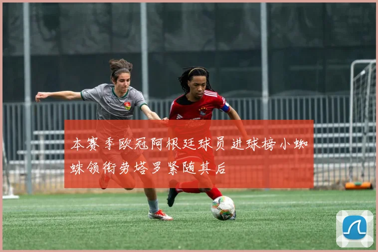 本赛季欧冠阿根廷球员进球榜小蜘蛛领衔劳塔罗紧随其后