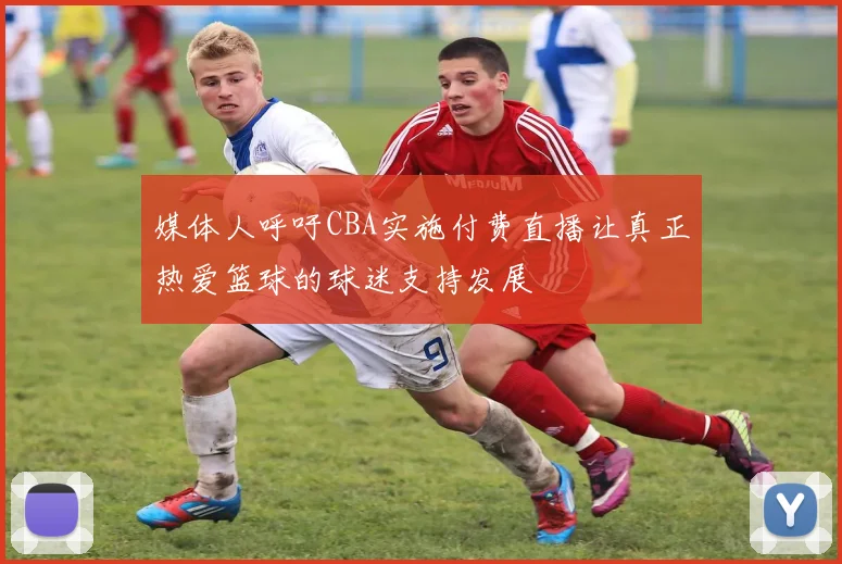 媒体人呼吁CBA实施付费直播让真正热爱篮球的球迷支持发展