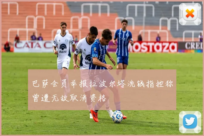 巴萨会员举报拉波尔塔洗钱指控称曾遭无故取消资格