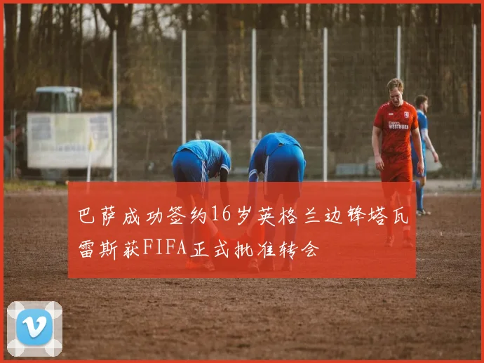 巴萨成功签约16岁英格兰边锋塔瓦雷斯获FIFA正式批准转会