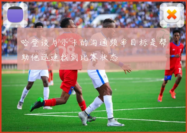 哈登谈与小卡的沟通频率目标是帮助他迅速找到比赛状态