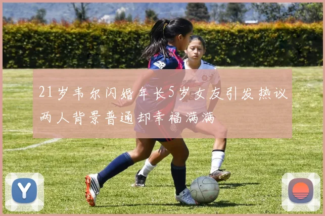 21岁韦尔闪婚年长5岁女友引发热议两人背景普通却幸福满满