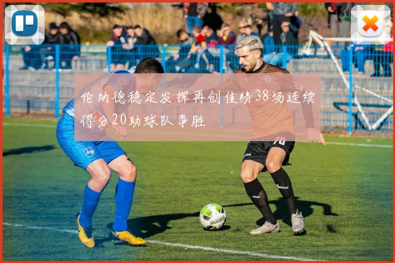 伦纳德稳定发挥再创佳绩38场连续得分20助球队争胜