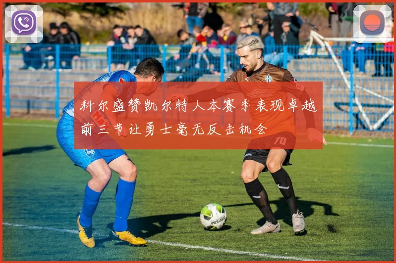 科尔盛赞凯尔特人本赛季表现卓越前三节让勇士毫无反击机会