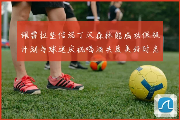 佩雷拉坚信诺丁汉森林能成功保级计划与球迷庆祝喝酒共度美好时光