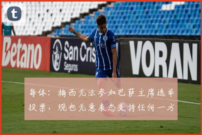 每体：梅西无法参加巴萨主席选举投票，现也无意表态支持任何一方