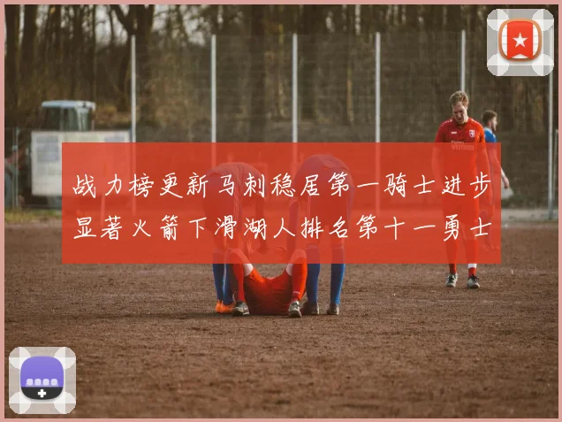 战力榜更新马刺稳居第一骑士进步显著火箭下滑湖人排名第十一勇士继续低迷