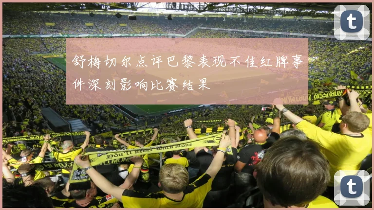 舒梅切尔点评巴黎表现不佳红牌事件深刻影响比赛结果