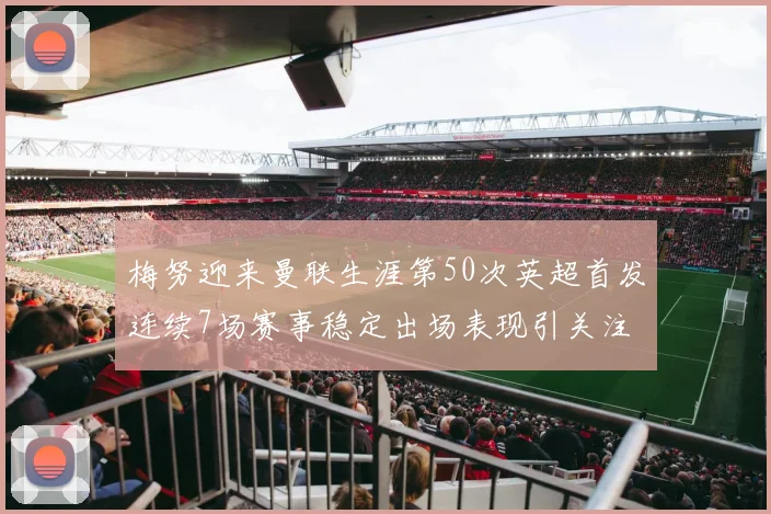 梅努迎来曼联生涯第50次英超首发连续7场赛事稳定出场表现引关注