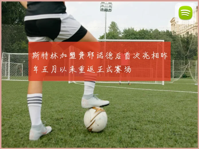 斯特林加盟费耶诺德后首次亮相昨年五月以来重返正式赛场