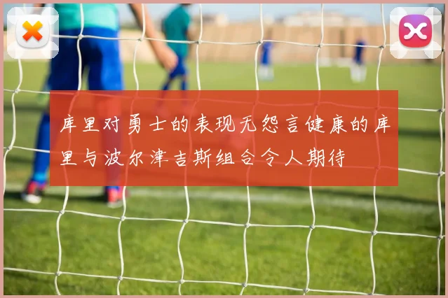 库里对勇士的表现无怨言健康的库里与波尔津吉斯组合令人期待