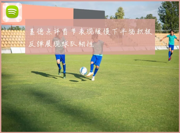 基德点评首节表现缓慢下半场积极反弹展现球队韧性