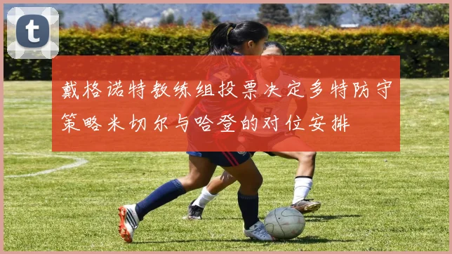 戴格诺特教练组投票决定多特防守策略米切尔与哈登的对位安排