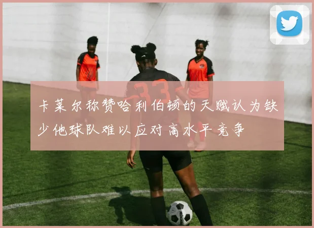 卡莱尔称赞哈利伯顿的天赋认为缺少他球队难以应对高水平竞争