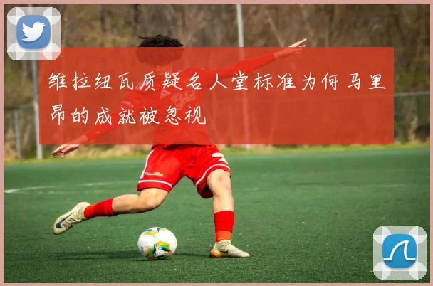 维拉纽瓦质疑名人堂标准为何马里昂的成就被忽视