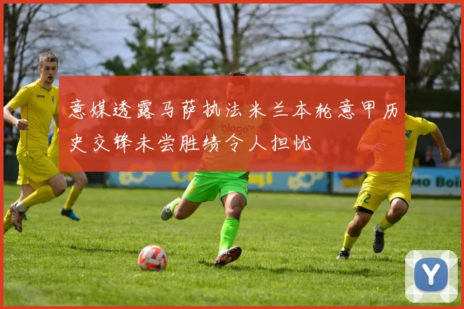 意媒透露马萨执法米兰本轮意甲历史交锋未尝胜绩令人担忧