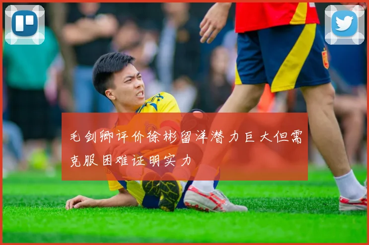 毛剑卿评价徐彬留洋潜力巨大但需克服困难证明实力