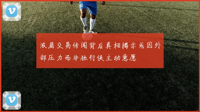 浓眉交易传闻背后真相揭示或因外部压力而非独行侠主动意愿