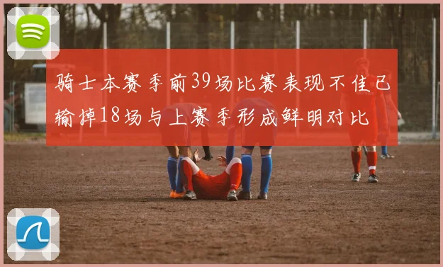 骑士本赛季前39场比赛表现不佳已输掉18场与上赛季形成鲜明对比