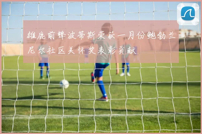 雄鹿前锋波蒂斯荣获一月份鲍勃兰尼尔社区关怀奖表彰贡献