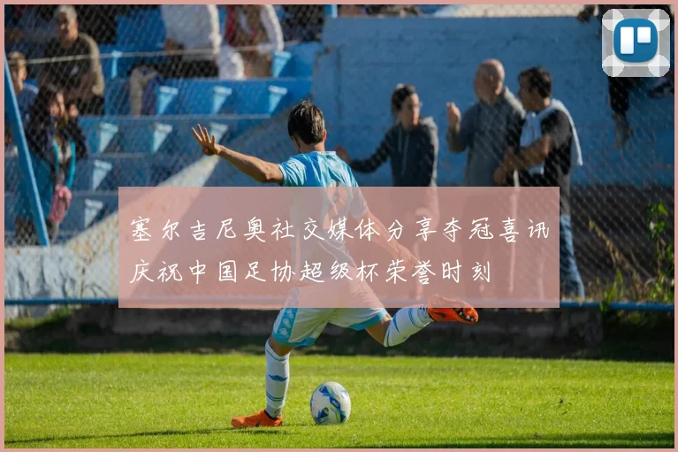 塞尔吉尼奥社交媒体分享夺冠喜讯庆祝中国足协超级杯荣誉时刻