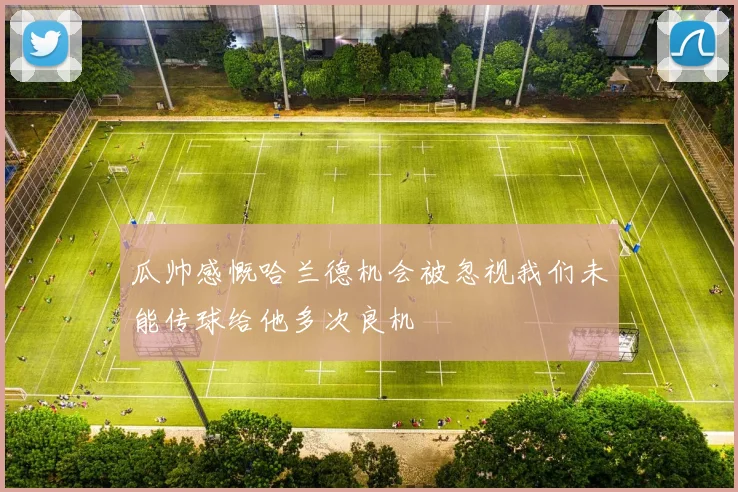 瓜帅感慨哈兰德机会被忽视我们未能传球给他多次良机