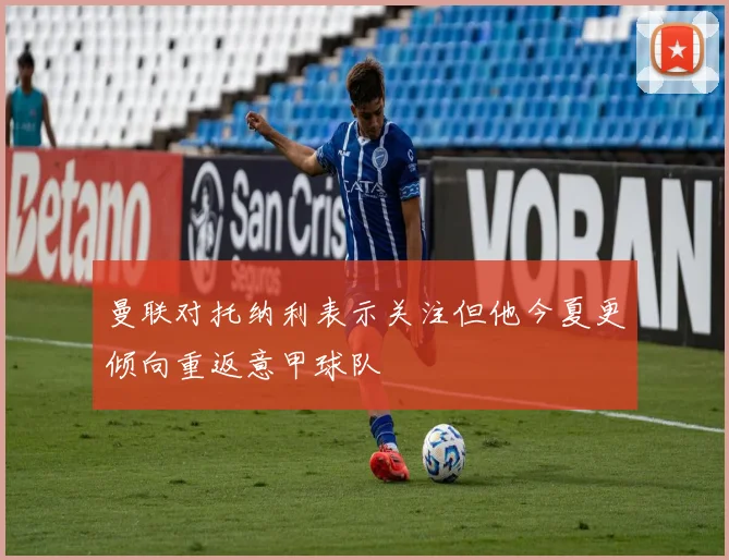 曼联对托纳利表示关注但他今夏更倾向重返意甲球队