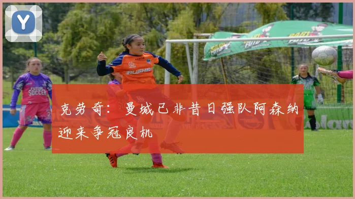 克劳奇：曼城已非昔日强队阿森纳迎来争冠良机