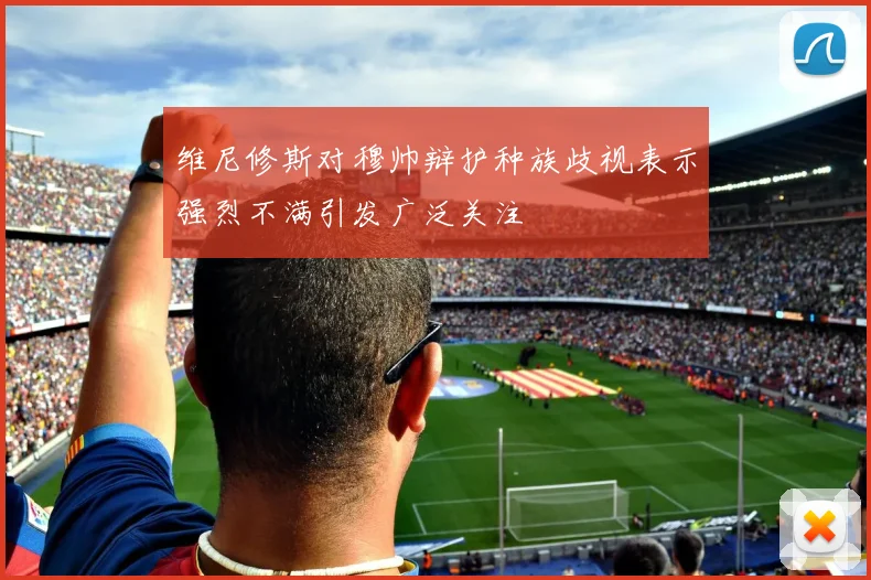 维尼修斯对穆帅辩护种族歧视表示强烈不满引发广泛关注
