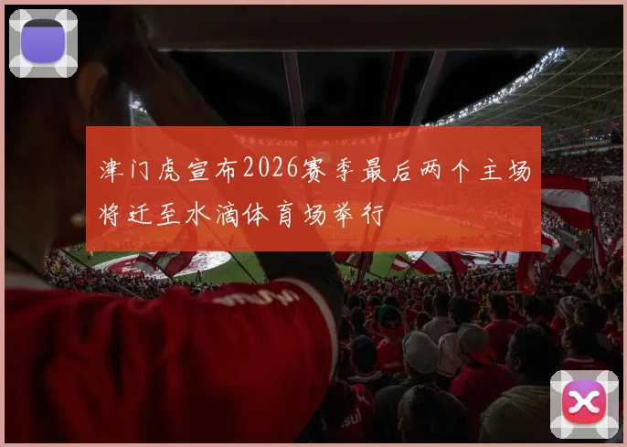 津门虎宣布2026赛季最后两个主场将迁至水滴体育场举行