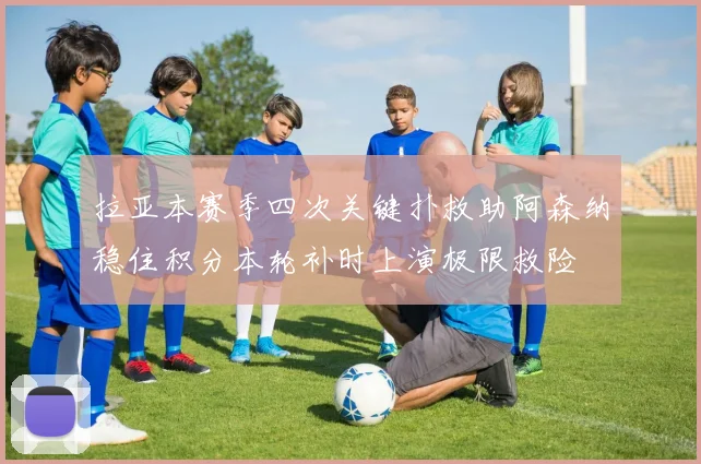 拉亚本赛季四次关键扑救助阿森纳稳住积分本轮补时上演极限救险