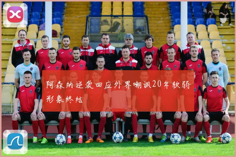 阿森纳逆袭回应外界嘲讽20年软弱形象终结