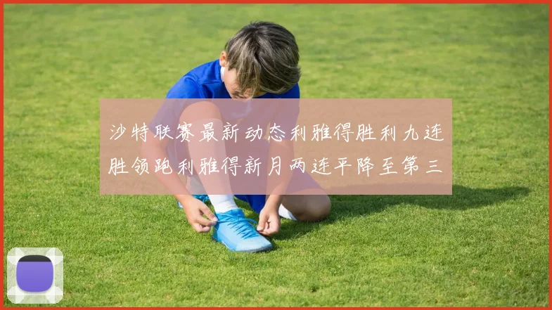 沙特联赛最新动态利雅得胜利九连胜领跑利雅得新月两连平降至第三位