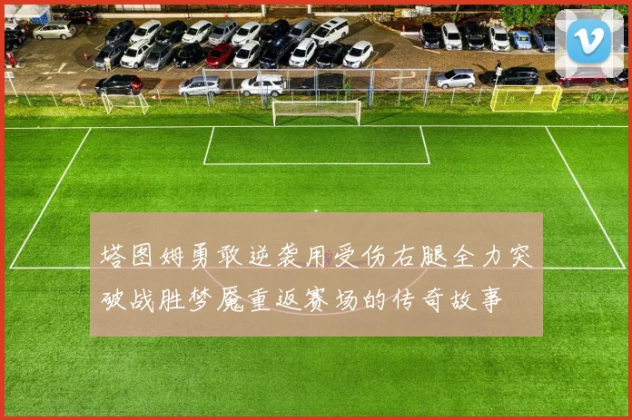 塔图姆勇敢逆袭用受伤右腿全力突破战胜梦魇重返赛场的传奇故事