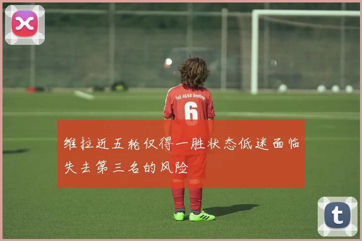 维拉近五轮仅得一胜状态低迷面临失去第三名的风险