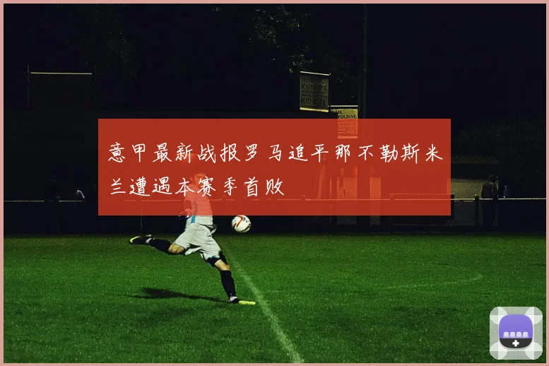 意甲最新战报罗马追平那不勒斯米兰遭遇本赛季首败