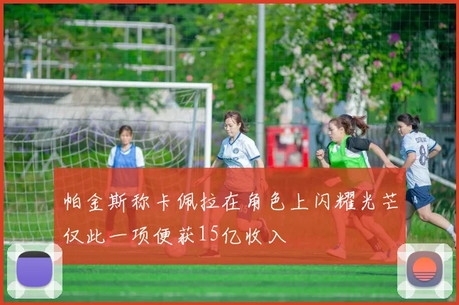 帕金斯称卡佩拉在角色上闪耀光芒仅此一项便获15亿收入