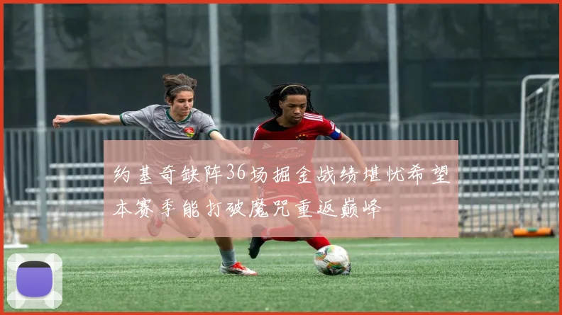 约基奇缺阵36场掘金战绩堪忧希望本赛季能打破魔咒重返巅峰