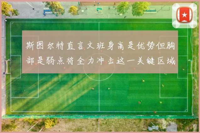 斯图尔特直言文班身高是优势但胸部是弱点将全力冲击这一关键区域