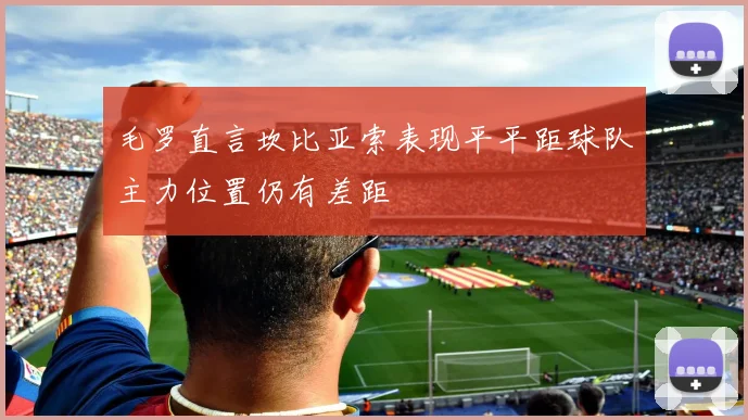 毛罗直言坎比亚索表现平平距球队主力位置仍有差距
