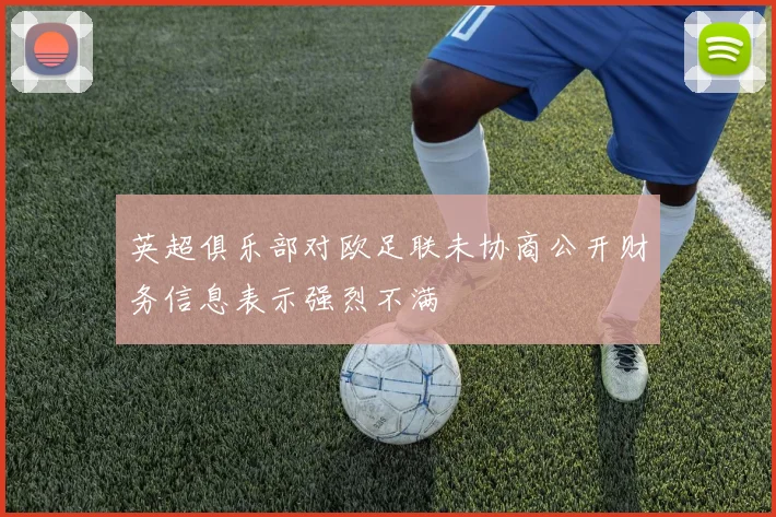 英超俱乐部对欧足联未协商公开财务信息表示强烈不满