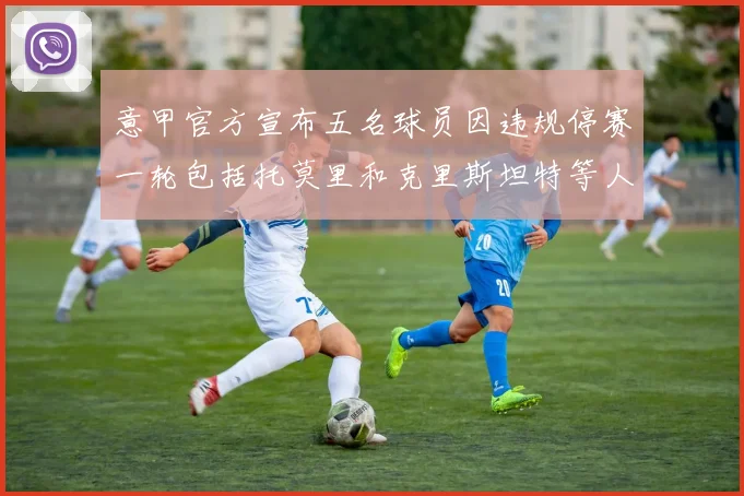 意甲官方宣布五名球员因违规停赛一轮包括托莫里和克里斯坦特等人