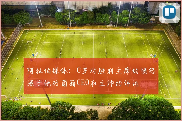 阿拉伯媒体：C罗对胜利主席的愤怒源于他对葡籍CEO和主帅的评论
