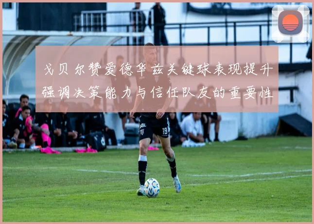戈贝尔赞爱德华兹关键球表现提升强调决策能力与信任队友的重要性